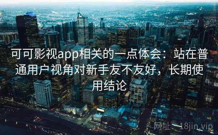 可可影视app相关的一点体会：站在普通用户视角对新手友不友好，长期使用结论