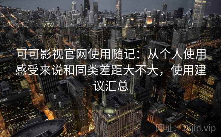 可可影视官网使用随记：从个人使用感受来说和同类差距大不大，使用建议汇总