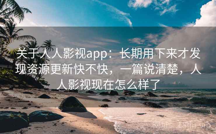 关于人人影视app：长期用下来才发现资源更新快不快，一篇说清楚，人人影视现在怎么样了