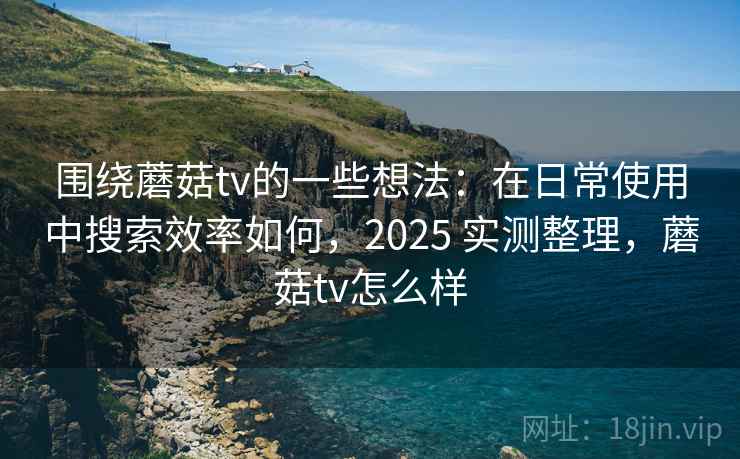 围绕蘑菇tv的一些想法:在日常使用中搜索效率如何,2025 实测整理,蘑菇tv怎么样 围绕蘑菇tv的一些想法:在日常使用中搜索效率如何,2025 实测整理,蘑菇tv怎么样