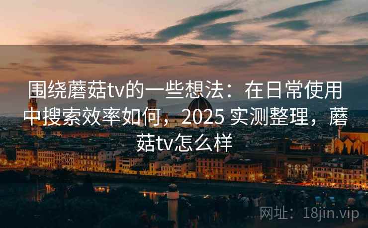 围绕蘑菇tv的一些想法：在日常使用中搜索效率如何，2025 实测整理，蘑菇tv怎么样