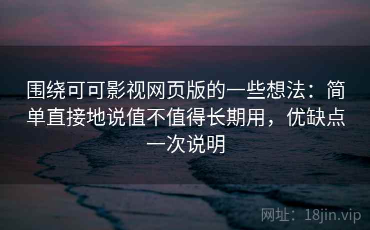 围绕可可影视网页版的一些想法：简单直接地说值不值得长期用，优缺点一次说明
