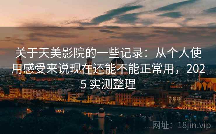 关于天美影院的一些记录：从个人使用感受来说现在还能不能正常用，2025 实测整理