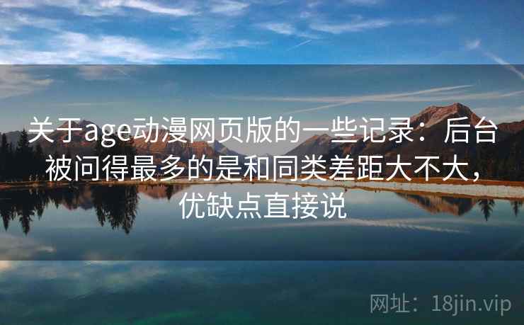 关于age动漫网页版的一些记录：后台被问得最多的是和同类差距大不大，优缺点直接说