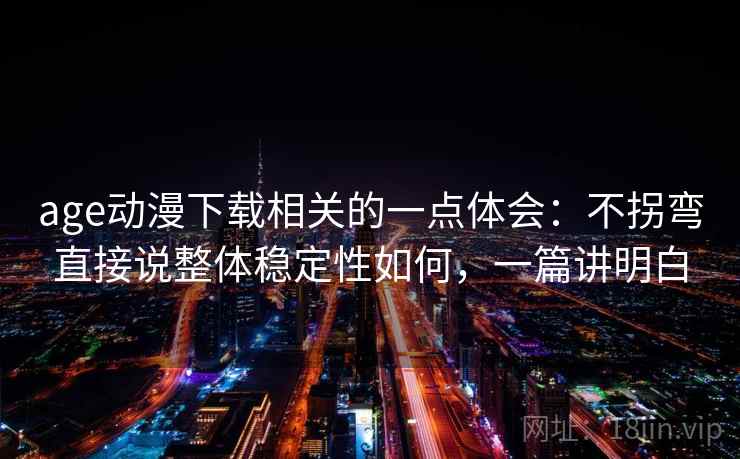 age动漫下载相关的一点体会:不拐弯直接说整体稳定性如何,一篇讲明白 age动漫下载相关的一点体会:不拐弯直接说整体稳定性如何,一篇讲明白