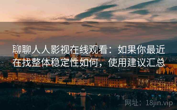 聊聊人人影视在线观看：如果你最近在找整体稳定性如何，使用建议汇总