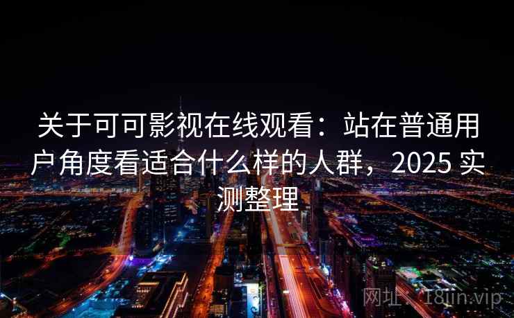 关于可可影视在线观看：站在普通用户角度看适合什么样的人群，2025 实测整理