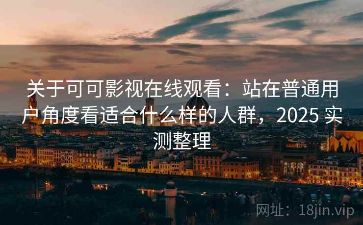 关于可可影视在线观看：站在普通用户角度看适合什么样的人群，2025 实测整理