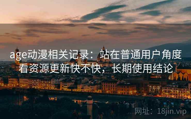 age动漫相关记录：站在普通用户角度看资源更新快不快，长期使用结论