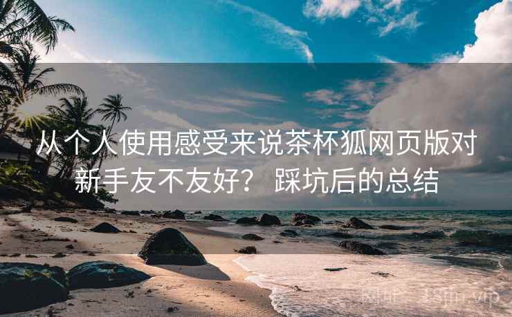 从个人使用感受来说茶杯狐网页版对新手友不友好？ 踩坑后的总结