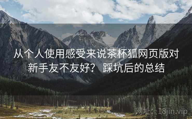 从个人使用感受来说茶杯狐网页版对新手友不友好？ 踩坑后的总结