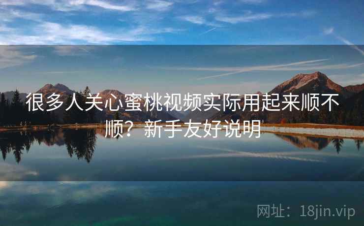 很多人关心蜜桃视频实际用起来顺不顺？新手友好说明