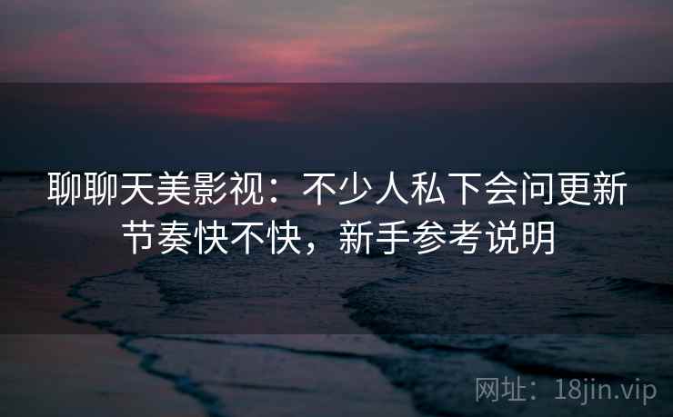 聊聊天美影视：不少人私下会问更新节奏快不快，新手参考说明