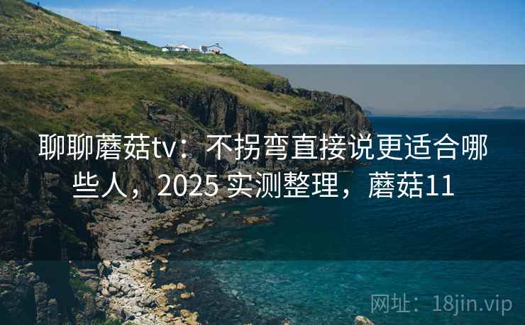 聊聊蘑菇tv：不拐弯直接说更适合哪些人，2025 实测整理，蘑菇11