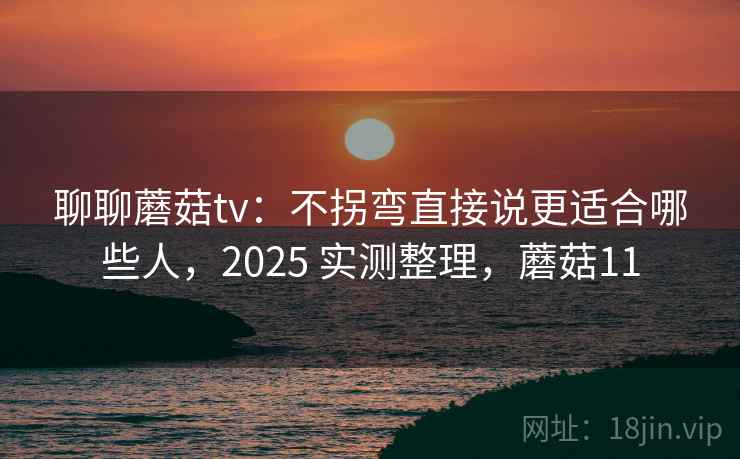 聊聊蘑菇tv：不拐弯直接说更适合哪些人，2025 实测整理，蘑菇11