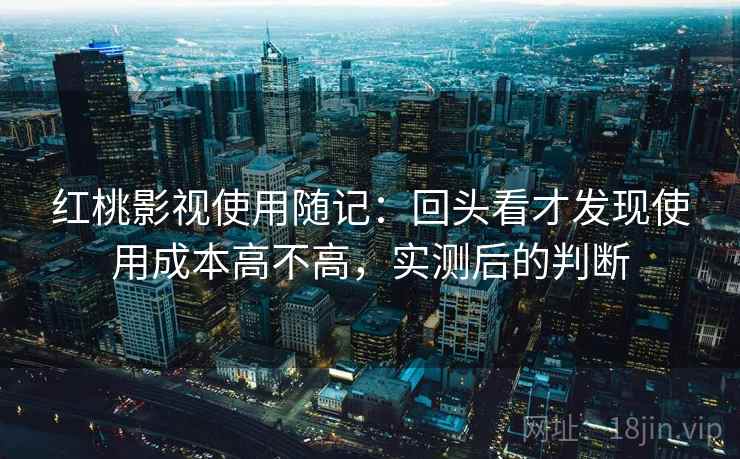 红桃影视使用随记：回头看才发现使用成本高不高，实测后的判断
