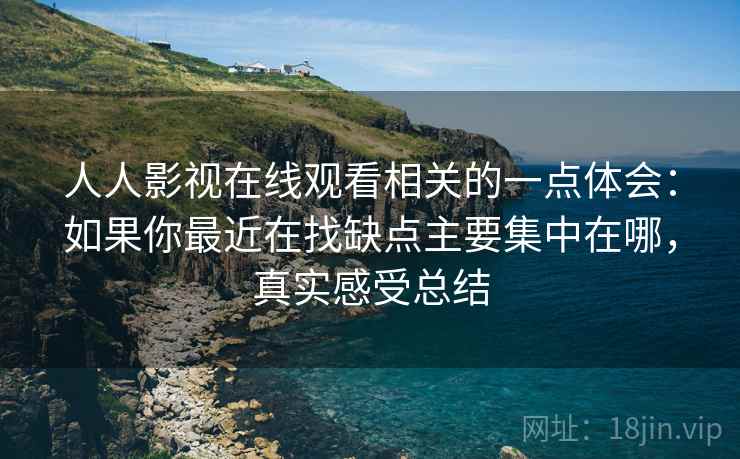 人人影视在线观看相关的一点体会：如果你最近在找缺点主要集中在哪，真实感受总结