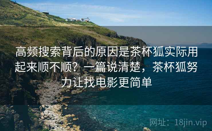高频搜索背后的原因是茶杯狐实际用起来顺不顺？一篇说清楚，茶杯狐努力让找电影更简单