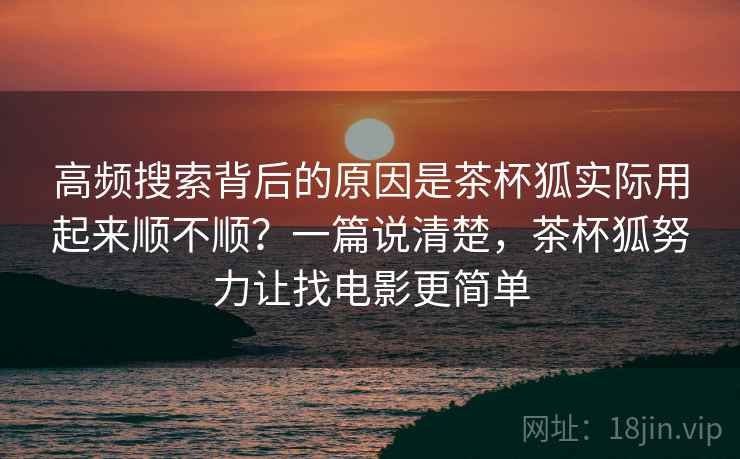高频搜索背后的原因是茶杯狐实际用起来顺不顺？一篇说清楚，茶杯狐努力让找电影更简单