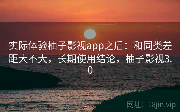 实际体验柚子影视app之后：和同类差距大不大，长期使用结论，柚子影视3.0