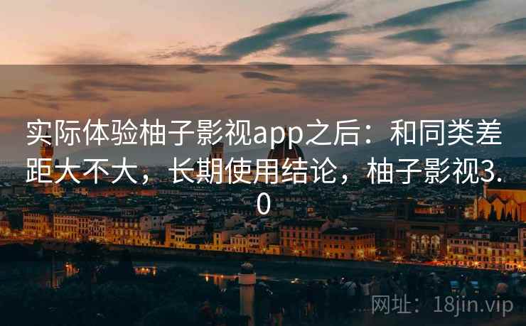 实际体验柚子影视app之后：和同类差距大不大，长期使用结论，柚子影视3.0