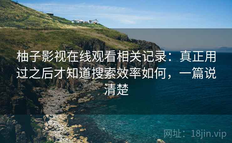 柚子影视在线观看相关记录：真正用过之后才知道搜索效率如何，一篇说清楚