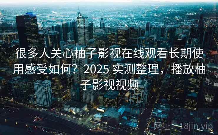 很多人关心柚子影视在线观看长期使用感受如何？2025 实测整理，播放柚子影视视频