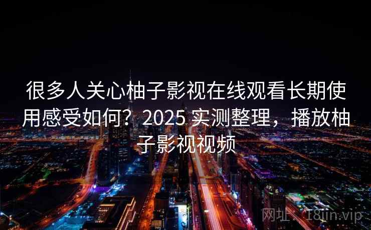很多人关心柚子影视在线观看长期使用感受如何？2025 实测整理，播放柚子影视视频
