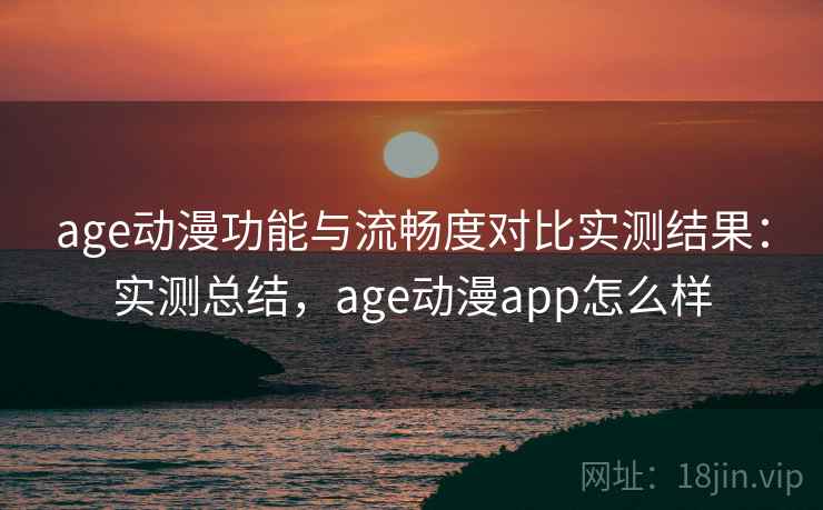 age动漫功能与流畅度对比实测结果：实测总结，age动漫app怎么样