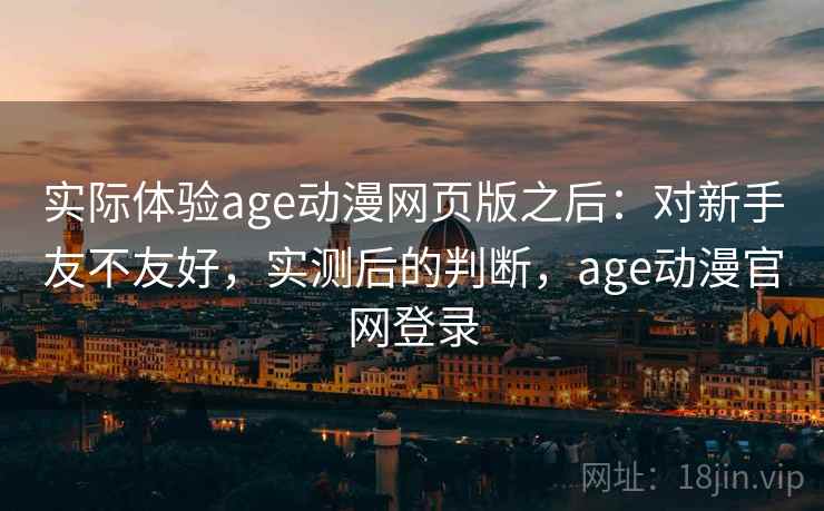 实际体验age动漫网页版之后：对新手友不友好，实测后的判断，age动漫官网登录