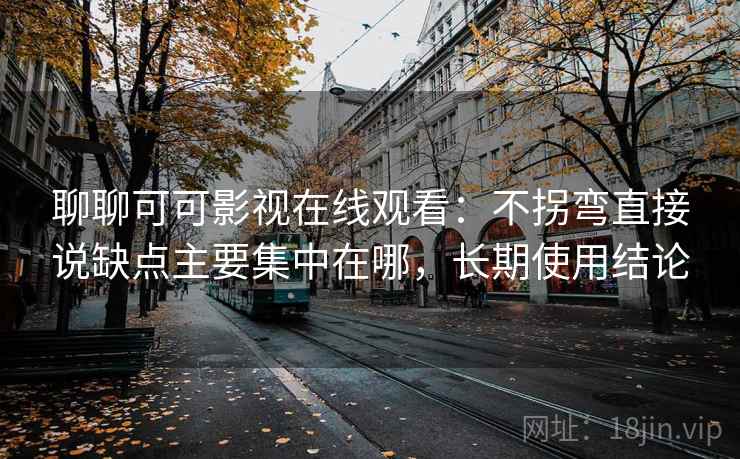聊聊可可影视在线观看：不拐弯直接说缺点主要集中在哪，长期使用结论