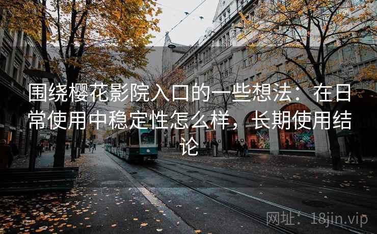 围绕樱花影院入口的一些想法：在日常使用中稳定性怎么样，长期使用结论