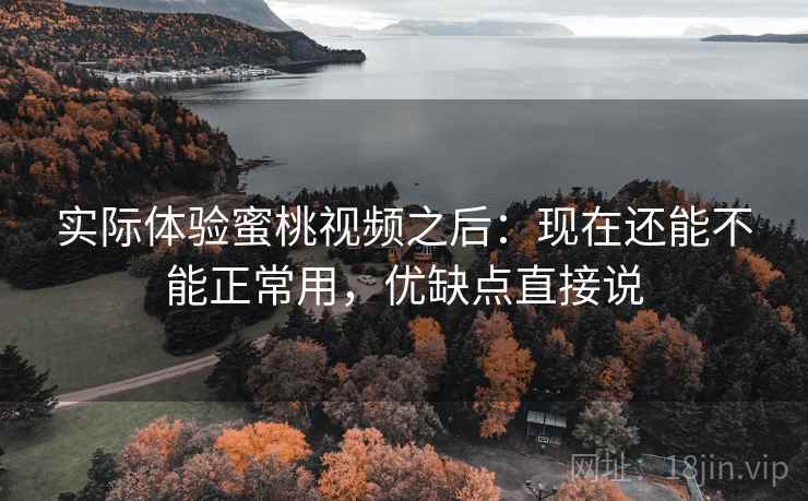 实际体验蜜桃视频之后：现在还能不能正常用，优缺点直接说