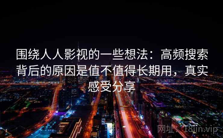围绕人人影视的一些想法：高频搜索背后的原因是值不值得长期用，真实感受分享