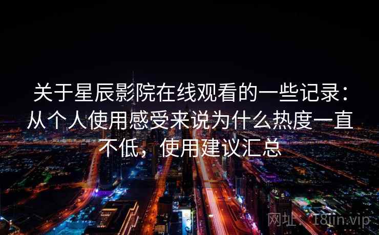 关于星辰影院在线观看的一些记录：从个人使用感受来说为什么热度一直不低，使用建议汇总