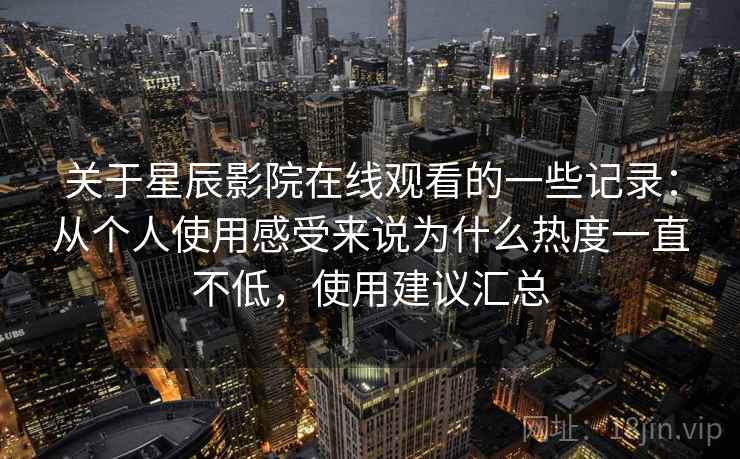 关于星辰影院在线观看的一些记录：从个人使用感受来说为什么热度一直不低，使用建议汇总