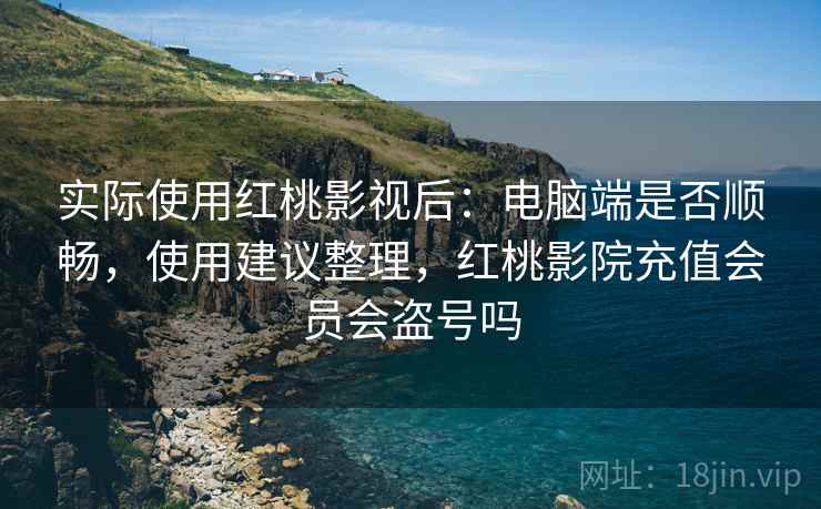 实际使用红桃影视后:电脑端是否顺畅,使用建议整理,红桃影院充值会员会盗号吗 实际使用红桃影视后:电脑端是否顺畅,使用建议整理,红桃影院充值会员会盗号吗