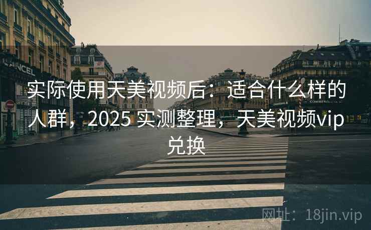 实际使用天美视频后：适合什么样的人群，2025 实测整理，天美视频vip兑换
