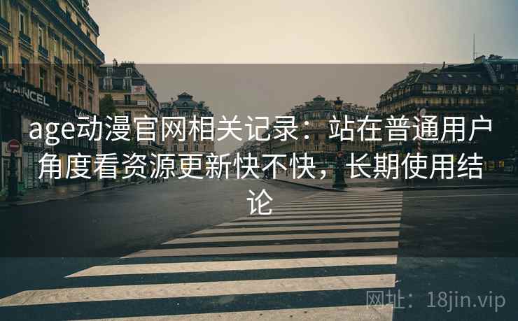 age动漫官网相关记录：站在普通用户角度看资源更新快不快，长期使用结论