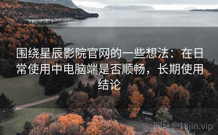 围绕星辰影院官网的一些想法：在日常使用中电脑端是否顺畅，长期使用结论