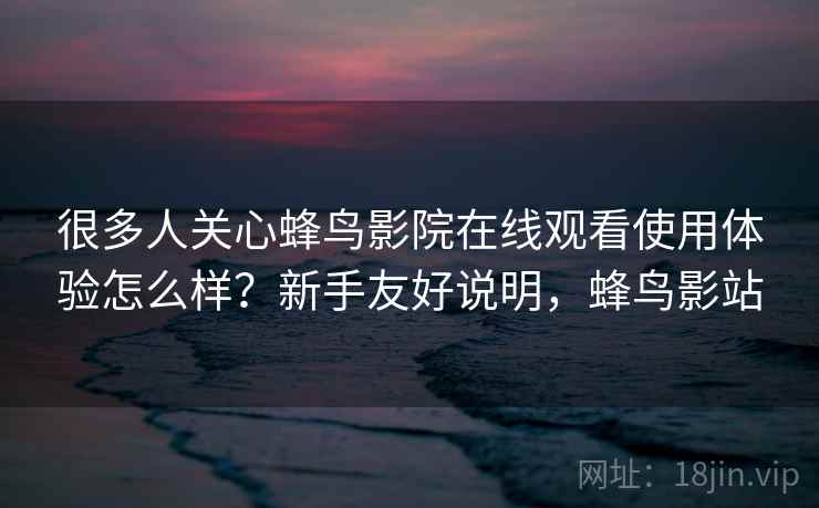 很多人关心蜂鸟影院在线观看使用体验怎么样？新手友好说明，蜂鸟影站