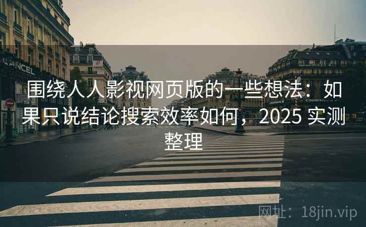 围绕人人影视网页版的一些想法：如果只说结论搜索效率如何，2025 实测整理