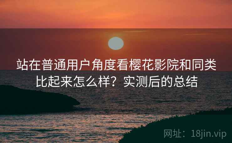 站在普通用户角度看樱花影院和同类比起来怎么样？实测后的总结