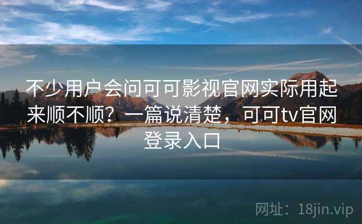 不少用户会问可可影视官网实际用起来顺不顺？一篇说清楚，可可tv官网登录入口