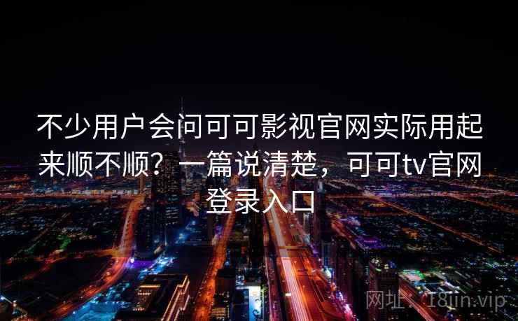不少用户会问可可影视官网实际用起来顺不顺？一篇说清楚，可可tv官网登录入口
