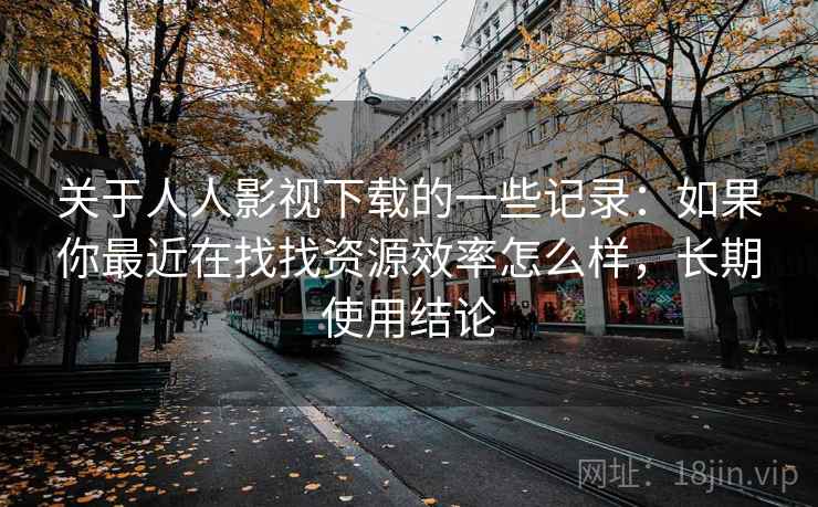关于人人影视下载的一些记录：如果你最近在找找资源效率怎么样，长期使用结论