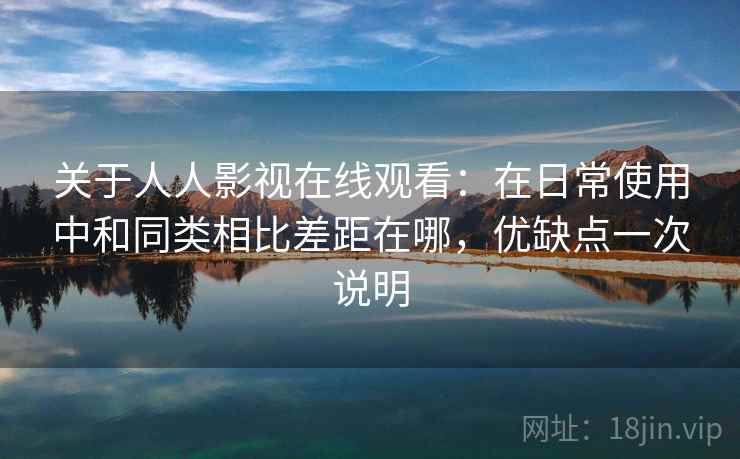 关于人人影视在线观看：在日常使用中和同类相比差距在哪，优缺点一次说明