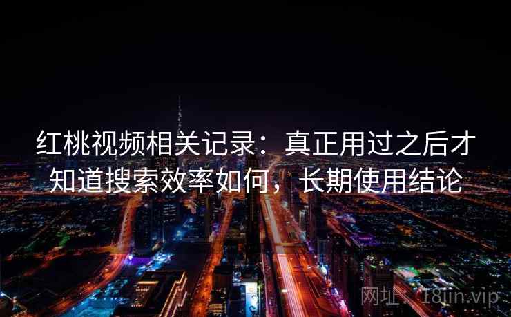 红桃视频相关记录：真正用过之后才知道搜索效率如何，长期使用结论