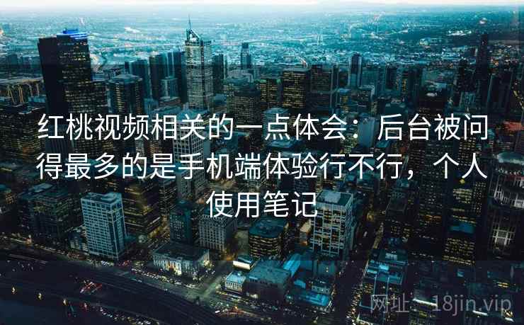 红桃视频相关的一点体会：后台被问得最多的是手机端体验行不行，个人使用笔记