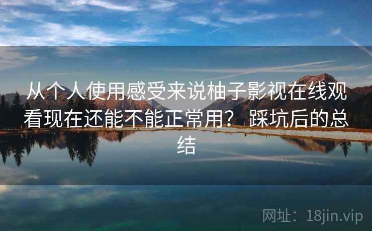 从个人使用感受来说柚子影视在线观看现在还能不能正常用？ 踩坑后的总结